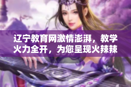 遼寧教育網(wǎng)激情澎湃，教學(xué)火力全開，為您呈現(xiàn)火辣辣的教育新篇章