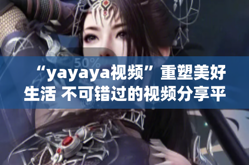 “yayaya視頻”重塑美好生活 不可錯過的視頻分享平臺
