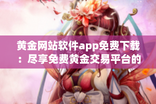 黃金網(wǎng)站軟件app免費(fèi)下載：盡享免費(fèi)黃金交易平臺的便捷服務(wù)