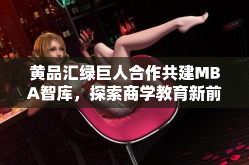 黃品匯綠巨人合作共建MBA智庫，探索商學(xué)教育新前沿