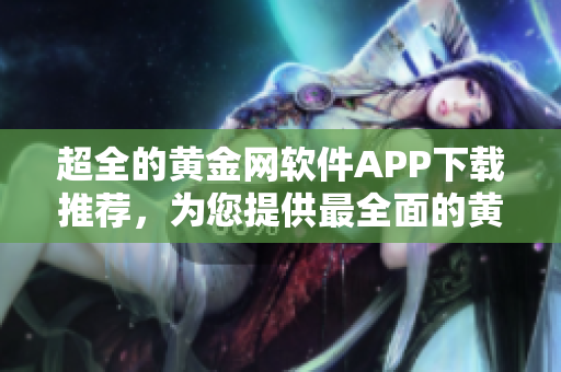 超全的黃金網(wǎng)軟件APP下載推薦，為您提供最全面的黃金網(wǎng)軟件下載導(dǎo)航