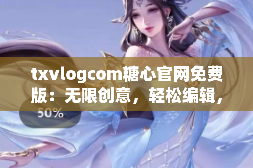 txvlogcom糖心官網(wǎng)免費(fèi)版：無限創(chuàng)意，輕松編輯，舒心體驗(yàn)
