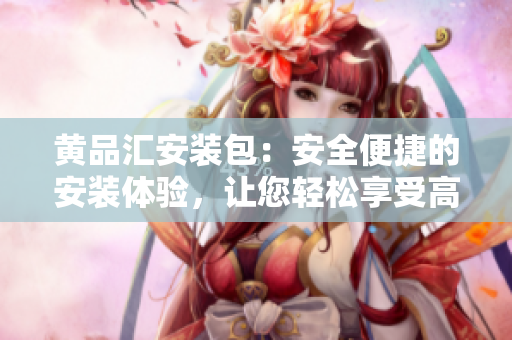 黃品匯安裝包：安全便捷的安裝體驗(yàn)，讓您輕松享受高品質(zhì)商品 