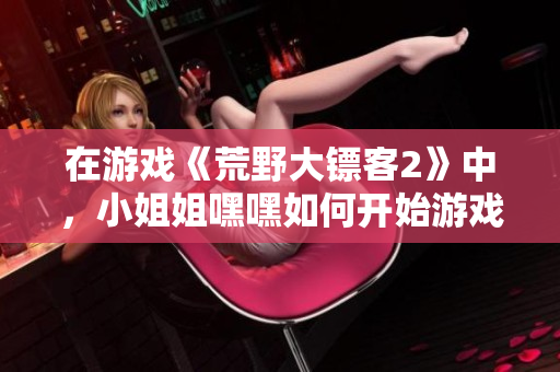 在游戲《荒野大鏢客2》中，小姐姐嘿嘿如何開始游戲引發(fā)熱議