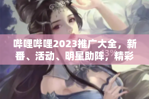 嗶哩嗶哩2023推廣大全，新番、活動(dòng)、明星助陣，精彩不容錯(cuò)過(guò)
