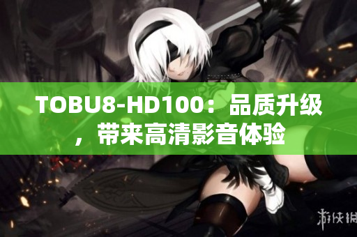 TOBU8-HD100：品質(zhì)升級(jí)，帶來(lái)高清影音體驗(yàn)