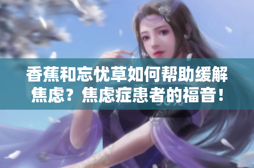 香蕉和忘憂草如何幫助緩解焦慮？焦慮癥患者的福音！