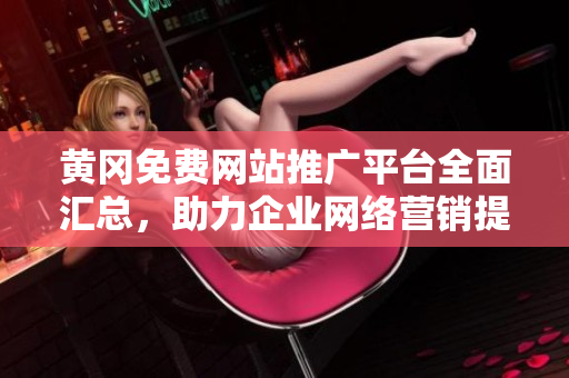 黃岡免費(fèi)網(wǎng)站推廣平臺(tái)全面匯總，助力企業(yè)網(wǎng)絡(luò)營(yíng)銷提升效益