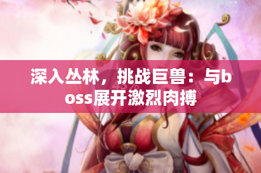 深入?yún)擦郑魬?zhàn)巨獸：與boss展開激烈肉搏
