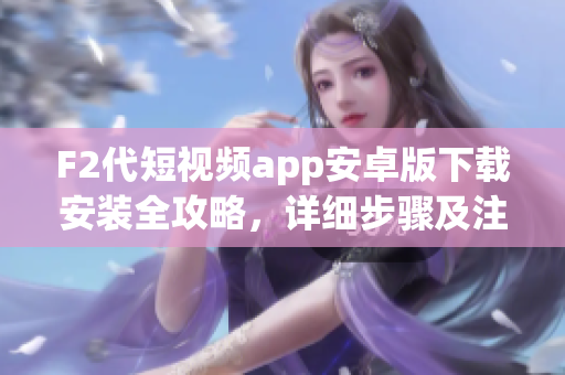F2代短視頻app安卓版下載安裝全攻略，詳細(xì)步驟及注意事項(xiàng)分享