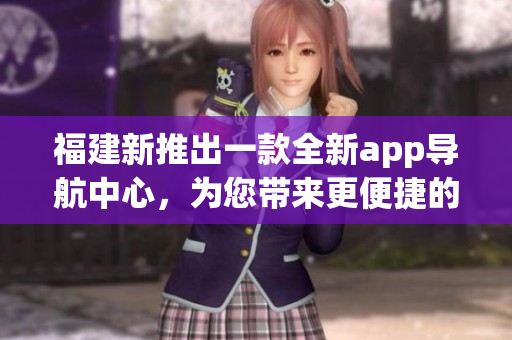 福建新推出一款全新app導(dǎo)航中心，為您帶來更便捷的出行體驗(yàn)