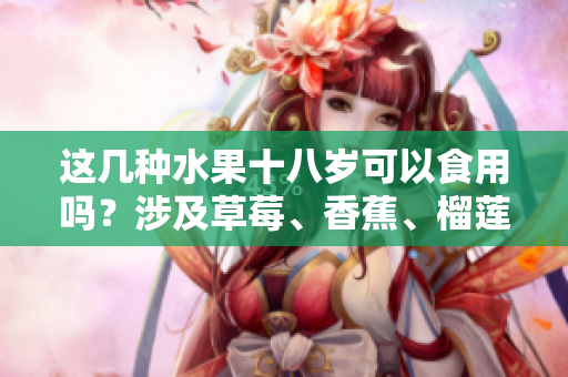 這幾種水果十八歲可以食用嗎？涉及草莓、香蕉、榴蓮和絲瓜