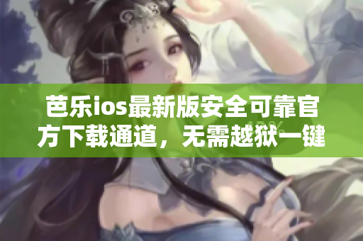 芭樂ios最新版安全可靠官方下載通道，無需越獄一鍵安裝