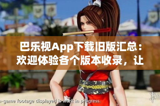 巴樂視App下載舊版匯總：歡迎體驗(yàn)各個(gè)版本收錄，讓您暢享多樣功能及優(yōu)化。
