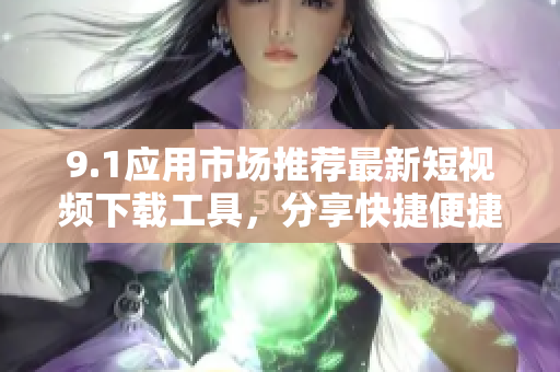 9.1應(yīng)用市場推薦最新短視頻下載工具，分享快捷便捷助您輕松下載您喜歡的短視頻