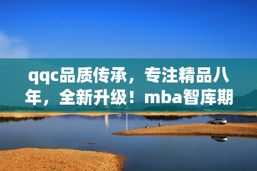 qqc品質(zhì)傳承，專注精品八年，全新升級！mba智庫期待與您共同探索