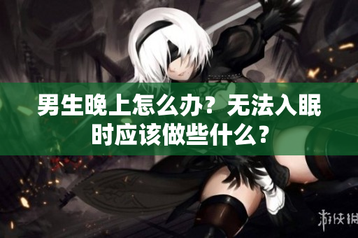 男生晚上怎么辦？無法入眠時應(yīng)該做些什么？