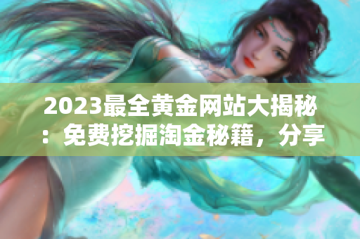 2023最全黃金網(wǎng)站大揭秘：免費(fèi)挖掘淘金秘籍，分享黃金投資技巧和行情分析
