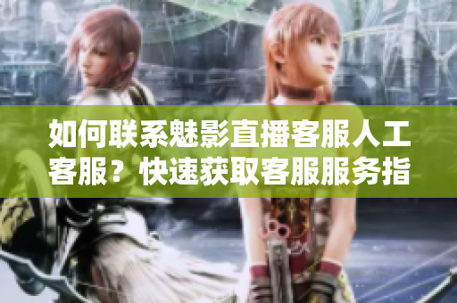 如何聯(lián)系魅影直播客服人工客服？快速獲取客服服務(wù)指南