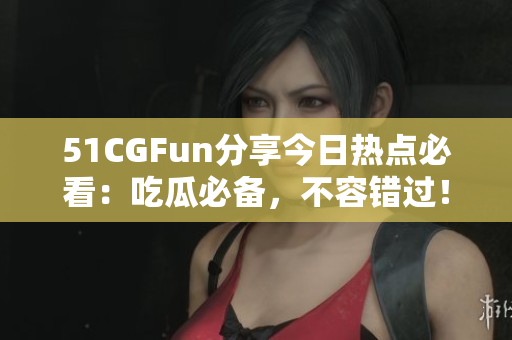 51CGFun分享今日熱點(diǎn)必看：吃瓜必備，不容錯(cuò)過！