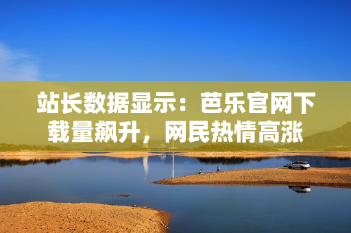 站長數(shù)據(jù)顯示：芭樂官網(wǎng)下載量飆升，網(wǎng)民熱情高漲
