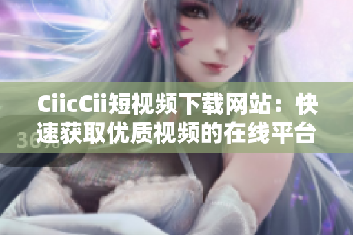 CiicCii短視頻下載網(wǎng)站：快速獲取優(yōu)質(zhì)視頻的在線(xiàn)平臺(tái)