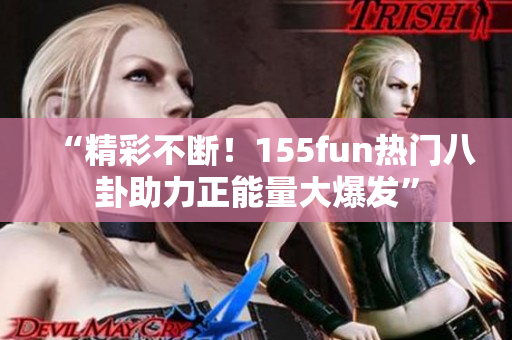 “精彩不斷！155fun熱門(mén)八卦助力正能量大爆發(fā)”