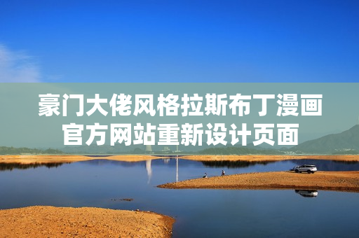 豪門(mén)大佬風(fēng)格拉斯布丁漫畫(huà)官方網(wǎng)站重新設(shè)計(jì)頁(yè)面