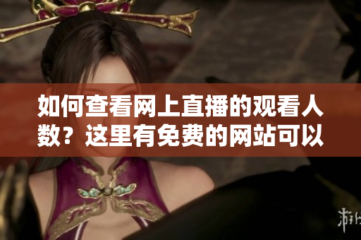 如何查看網(wǎng)上直播的觀看人數(shù)？這里有免費(fèi)的網(wǎng)站可以在線(xiàn)觀看