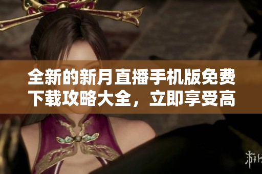 全新的新月直播手機(jī)版免費(fèi)下載攻略大全，立即享受高清直播體驗(yàn)