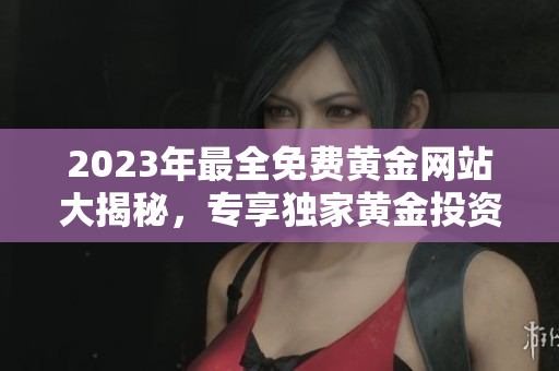 2023年最全免費(fèi)黃金網(wǎng)站大揭秘，專享獨(dú)家黃金投資攻略及行情分析