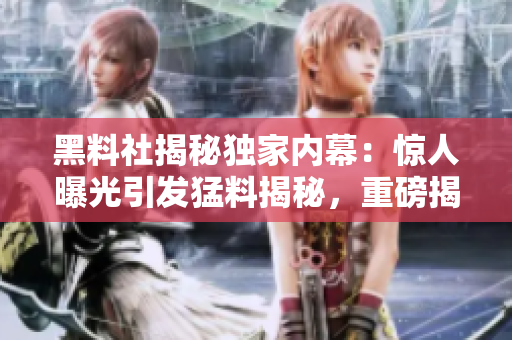 黑料社揭秘獨家內(nèi)幕：驚人曝光引發(fā)猛料揭秘，重磅揭秘！