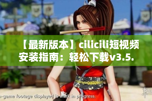 【最新版本】cilicili短視頻安裝指南：輕松下載v3.5.0，一鍵暢享精彩內(nèi)容