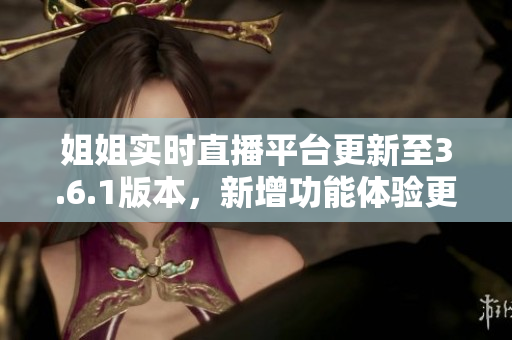 姐姐實時直播平臺更新至3.6.1版本，新增功能體驗更新介紹