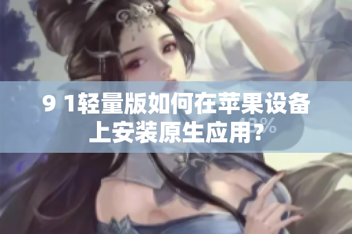 9 1輕量版如何在蘋果設(shè)備上安裝原生應(yīng)用？