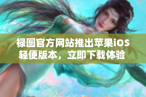 祿圖官方網(wǎng)站推出蘋果iOS輕便版本，立即下載體驗 iOS輕便全新版!