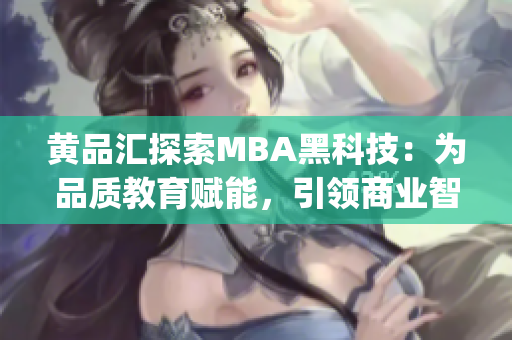 黃品匯探索MBA黑科技：為品質(zhì)教育賦能，引領(lǐng)商業(yè)智慧_ 個(gè)性化 _ 智能價(jià)值洞悉