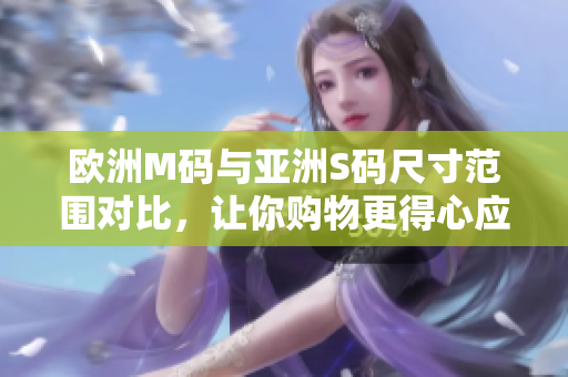 歐洲M碼與亞洲S碼尺寸范圍對(duì)比，讓你購(gòu)物更得心應(yīng)手