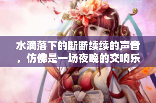 水滴落下的斷斷續(xù)續(xù)的聲音，仿佛是一場(chǎng)夜晚的交響樂