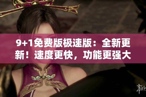 9+1免費(fèi)版極速版：全新更新！速度更快，功能更強(qiáng)大