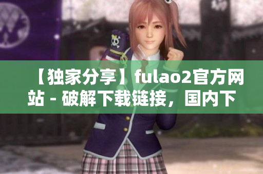 【獨(dú)家分享】fulao2官方網(wǎng)站 - 破解下載鏈接，國內(nèi)下載地址一覽