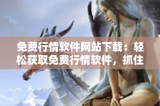 免費(fèi)行情軟件網(wǎng)站下載：輕松獲取免費(fèi)行情軟件，抓住投資良機(jī)