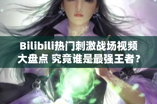 Bilibili熱門(mén)刺激戰(zhàn)場(chǎng)視頻大盤(pán)點(diǎn) 究竟誰(shuí)是最強(qiáng)王者？