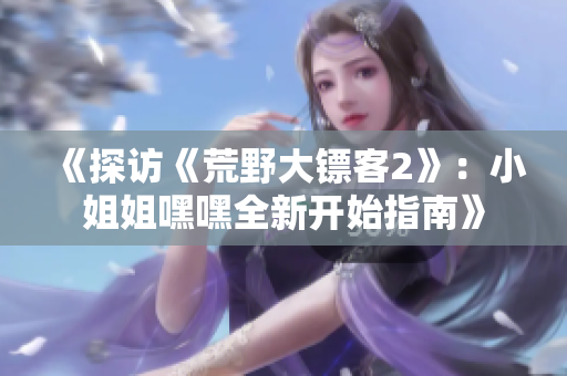 《探訪《荒野大鏢客2》：小姐姐嘿嘿全新開(kāi)始指南》