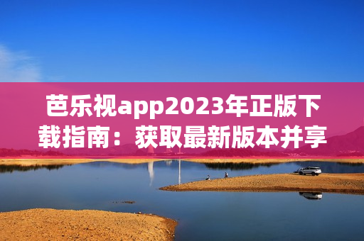 芭樂(lè)視app2023年正版下載指南：獲取最新版本并享受高清影視資源