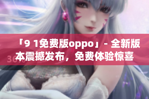 「9 1免費(fèi)版oppo」- 全新版本震撼發(fā)布，免費(fèi)體驗(yàn)驚喜不斷