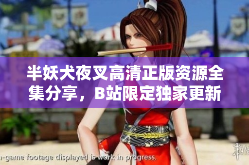 半妖犬夜叉高清正版資源全集分享，B站限定獨(dú)家更新，精美畫(huà)面感受新氣象