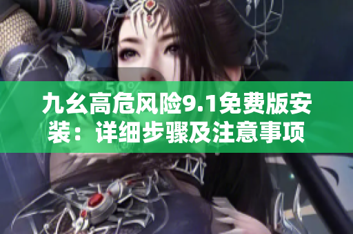 九幺高危風(fēng)險(xiǎn)9.1免費(fèi)版安裝：詳細(xì)步驟及注意事項(xiàng)
