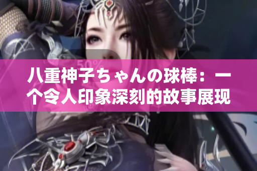 八重神子ちゃんの球棒：一個(gè)令人印象深刻的故事展現(xiàn)了勇氣與友情