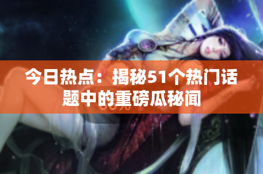 今日熱點(diǎn)：揭秘51個熱門話題中的重磅瓜秘聞